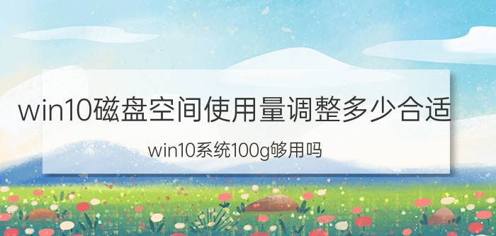 win10磁盘空间使用量调整多少合适 win10系统100g够用吗？